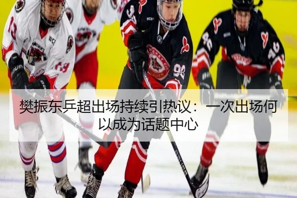 樊振东乒超出场持续引热议：一次出场何以成为话题中心
